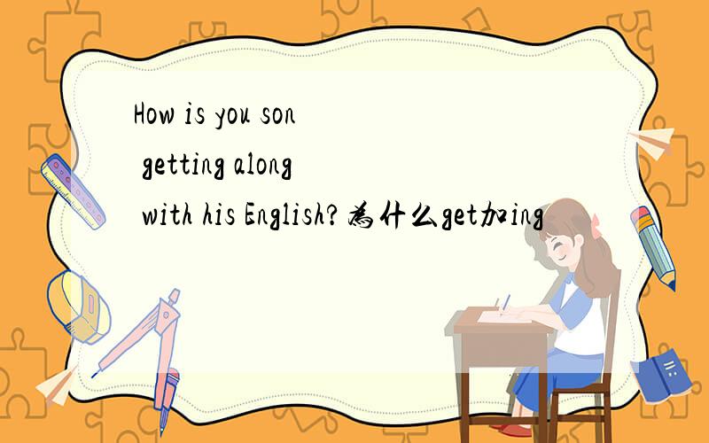 How is you son getting along with his English?为什么get加ing