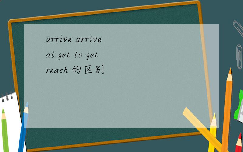 arrive arrive at get to get reach 的区别