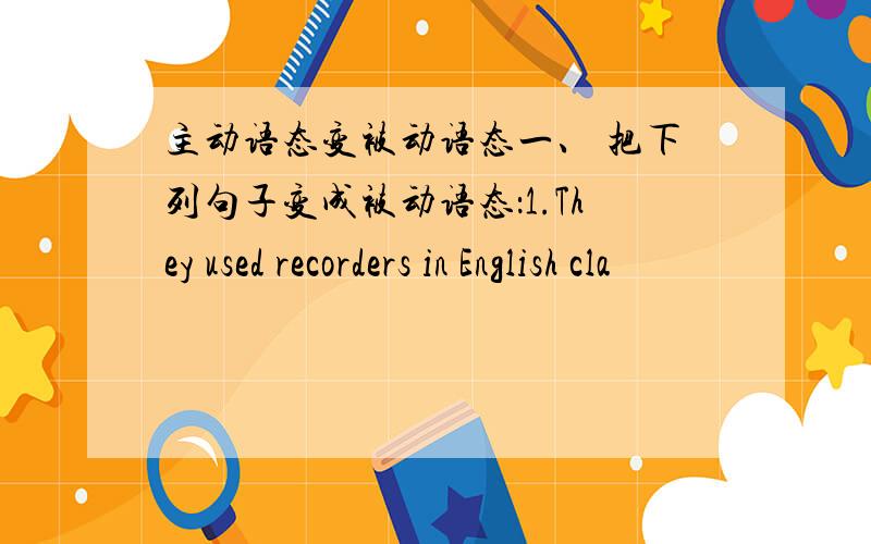 主动语态变被动语态一、 把下列句子变成被动语态：1.They used recorders in English cla