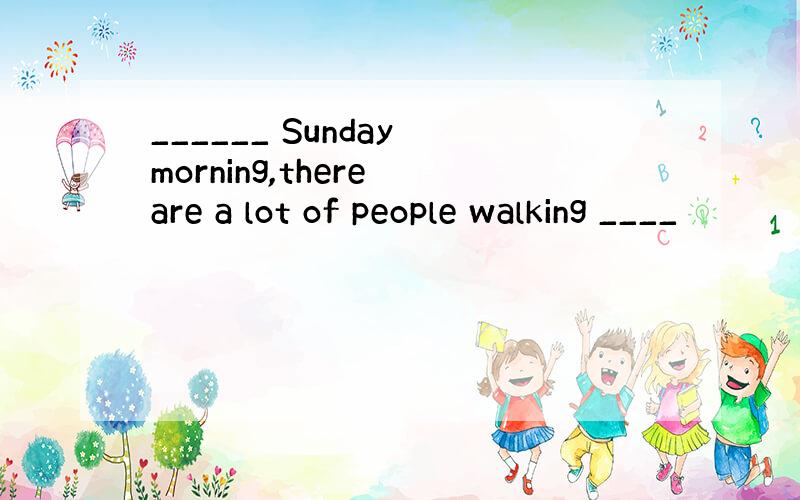 ______ Sunday morning,there are a lot of people walking ____