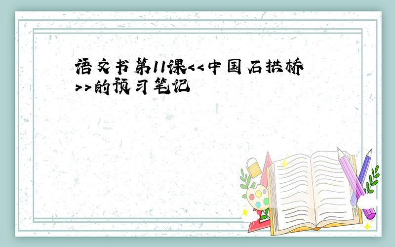 语文书第11课＜＜中国石拱桥＞＞的预习笔记