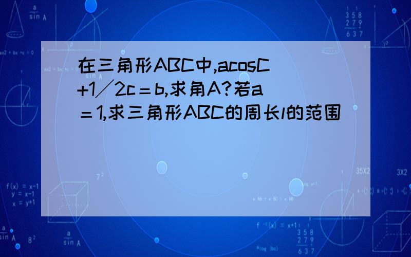在三角形ABC中,acosC+1╱2c＝b,求角A?若a＝1,求三角形ABC的周长l的范围