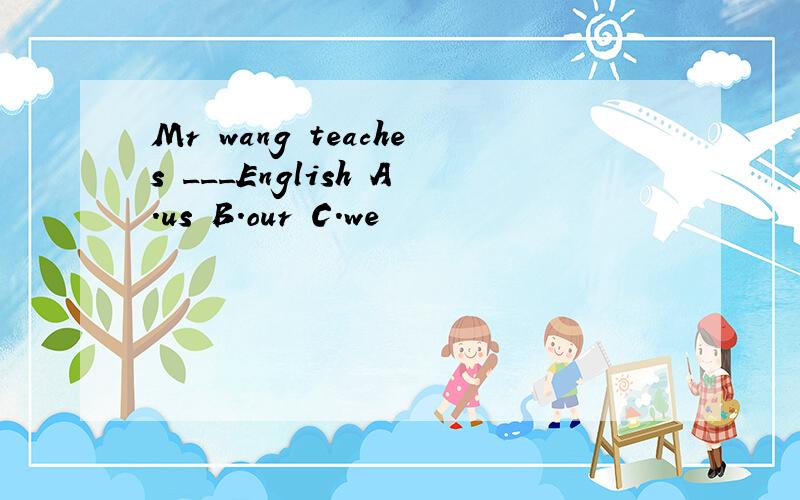 Mr wang teaches ___English A.us B.our C.we