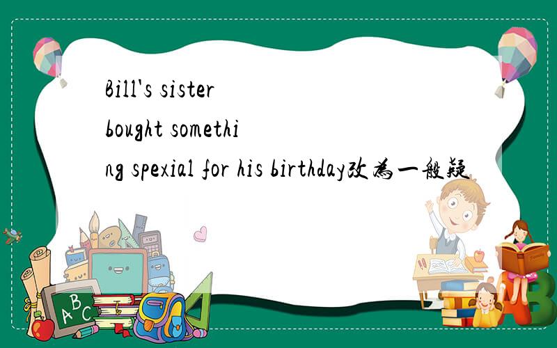 Bill's sister bought something spexial for his birthday改为一般疑