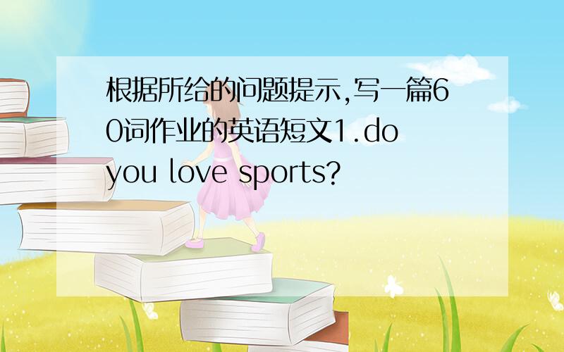 根据所给的问题提示,写一篇60词作业的英语短文1.do you love sports?