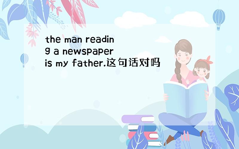 the man reading a newspaper is my father.这句话对吗