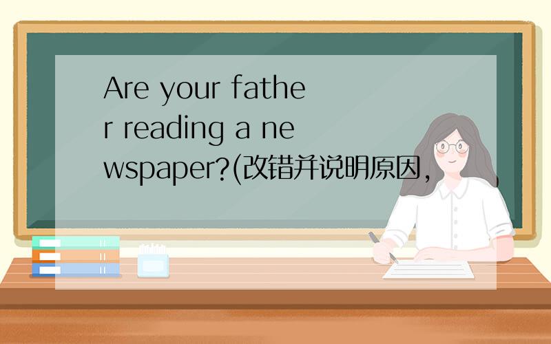 Are your father reading a newspaper?(改错并说明原因,