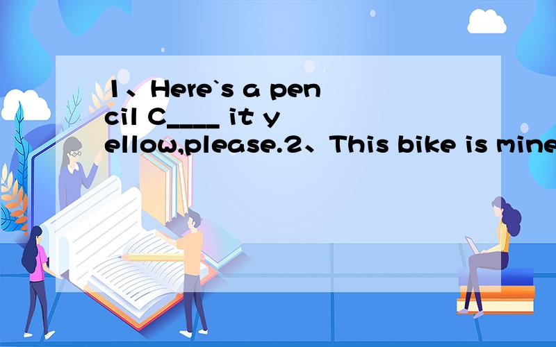 1、Here`s a pencil C____ it yellow,please.2、This bike is mine