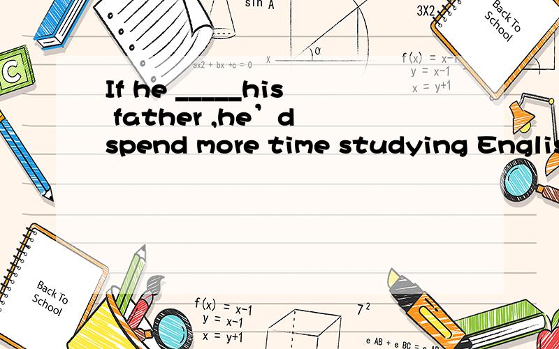If he _____his father ,he’d spend more time studying English