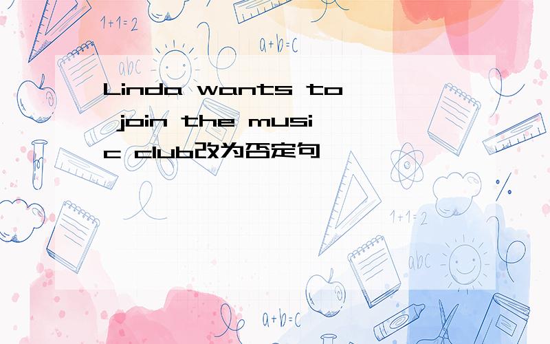 Linda wants to join the music club改为否定句