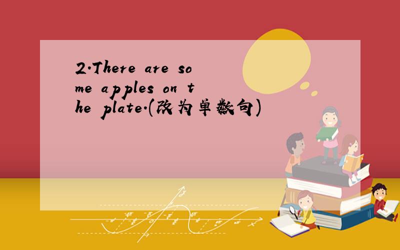 2.There are some apples on the plate.(改为单数句)