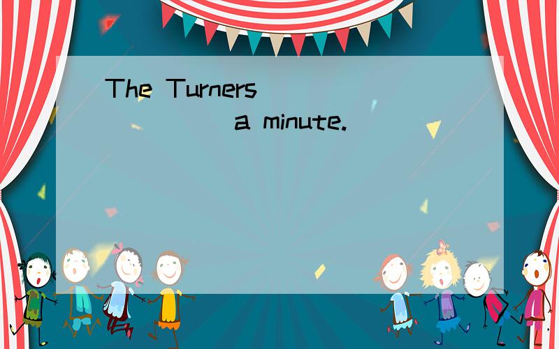 The Turners _______a minute.