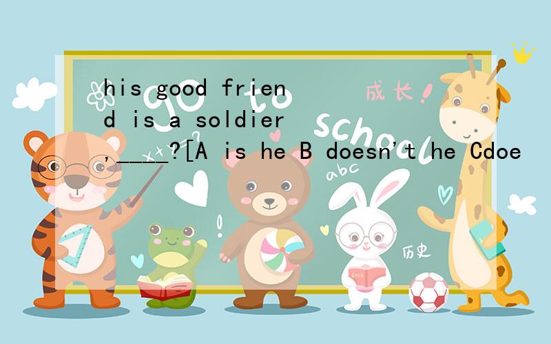 his good friend is a soldier,____?[A is he B doesn't he Cdoe