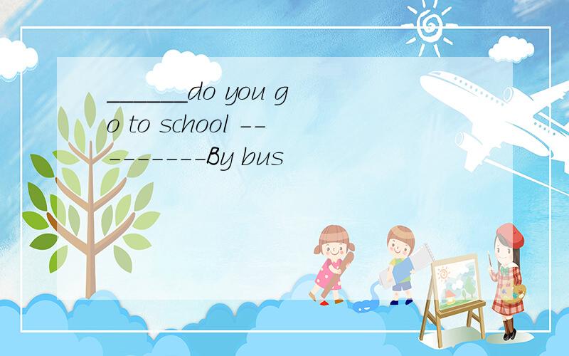 ______do you go to school ---------By bus