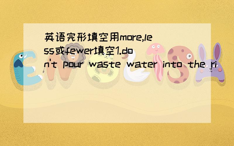 英语完形填空用more,less或fewer填空1.don't pour waste water into the ri