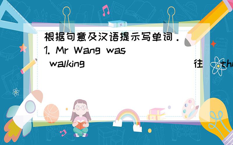 根据句意及汉语提示写单词。 1. Mr Wang was walking ________ (往) the bus st