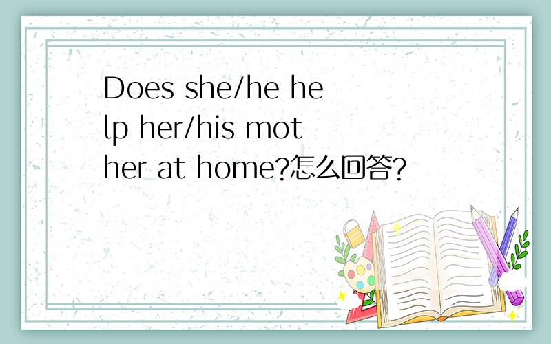 Does she/he help her/his mother at home?怎么回答?