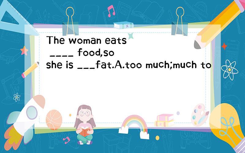 The woman eats ____ food,so she is ___fat.A.too much;much to