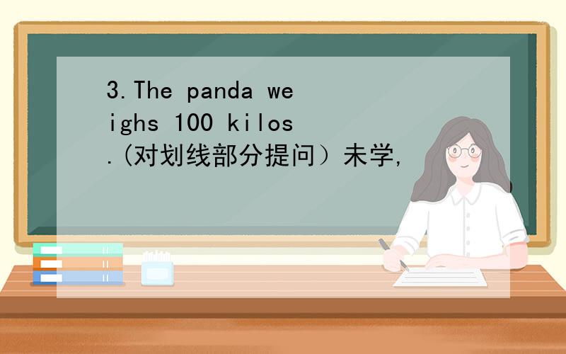 3.The panda weighs 100 kilos.(对划线部分提问）未学,