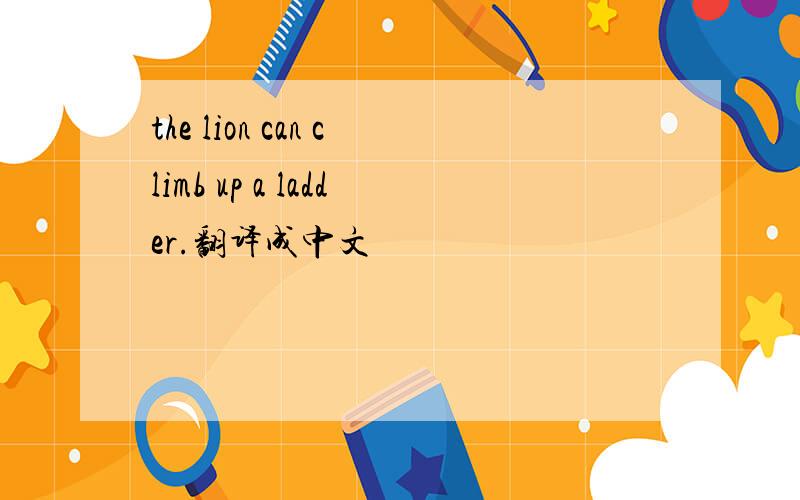 the lion can climb up a ladder.翻译成中文
