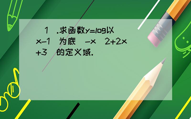 （1）.求函数y=log以(x-1)为底(-x^2+2x+3)的定义域.