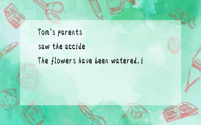 Tom's parents saw the accideThe flowers have been watered,i
