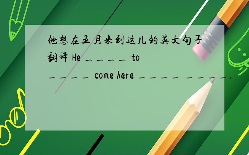他想在五月来到这儿的英文句子翻译 He ____ to ____ come here ____ ____.