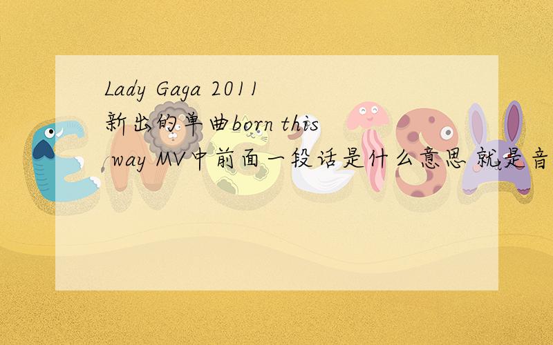 Lady Gaga 2011新出的单曲born this way MV中前面一段话是什么意思 就是音乐开始前的那几句