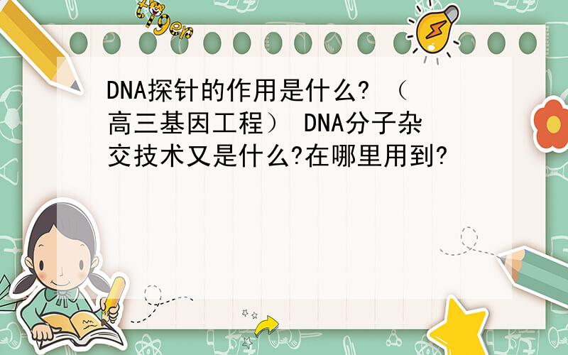 DNA探针的作用是什么? （高三基因工程） DNA分子杂交技术又是什么?在哪里用到?
