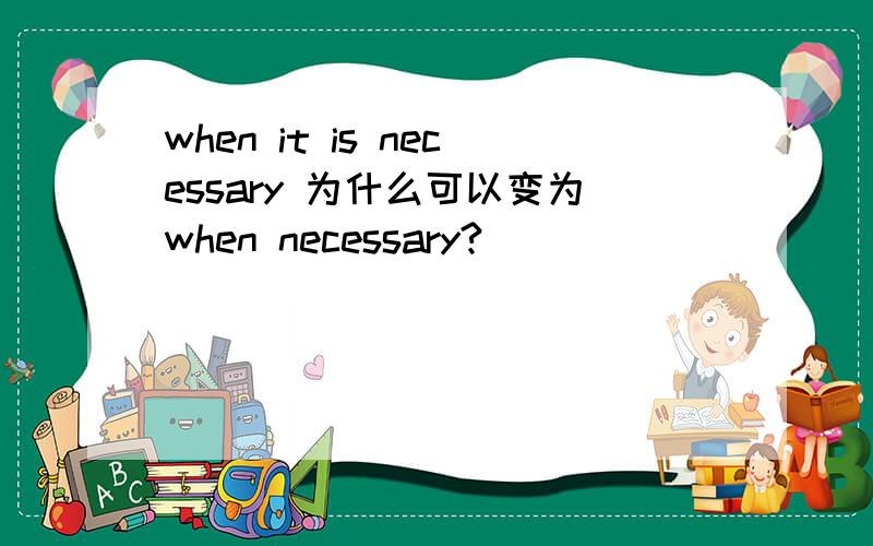 when it is necessary 为什么可以变为when necessary?