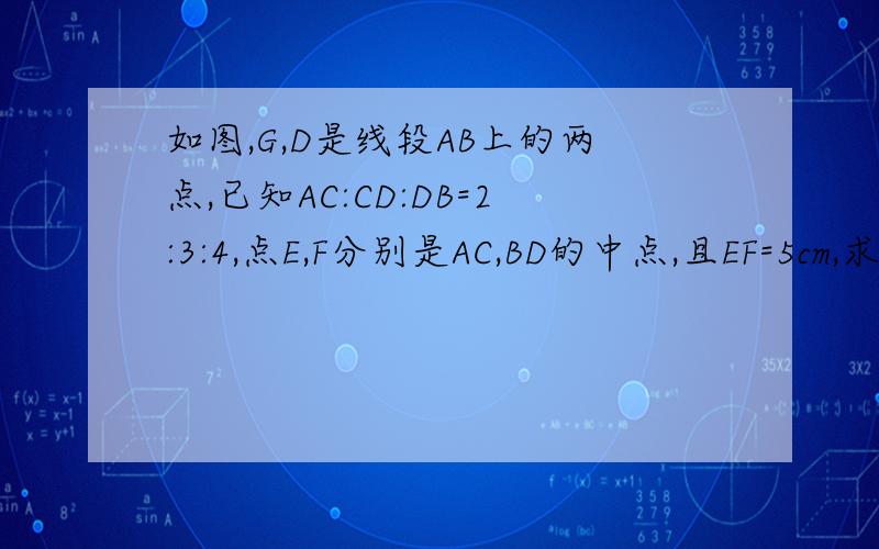 如图,G,D是线段AB上的两点,已知AC:CD:DB=2:3:4,点E,F分别是AC,BD的中点,且EF=5cm,求AB