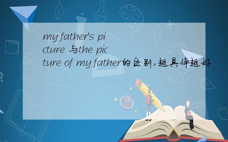 my father's picture 与the picture of my father的区别,越具体越好