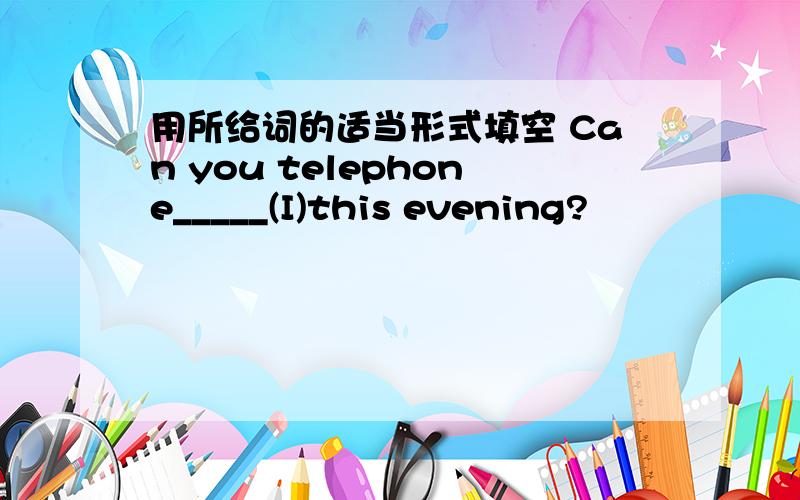 用所给词的适当形式填空 Can you telephone_____(I)this evening?