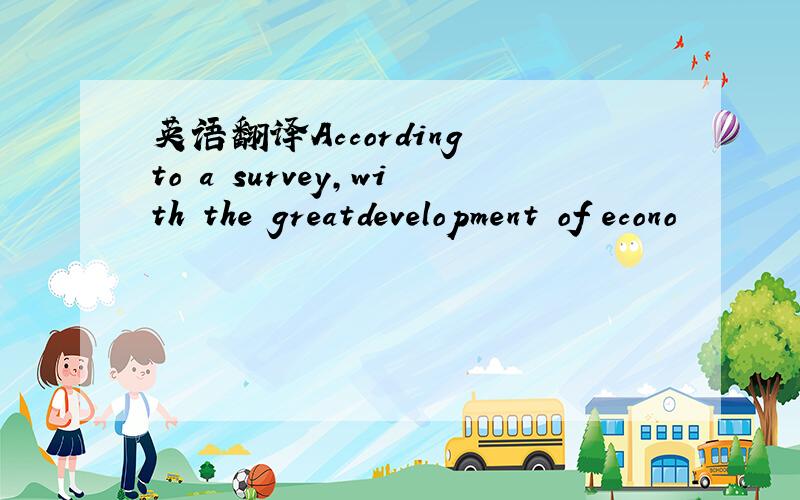 英语翻译According to a survey,with the greatdevelopment of econo