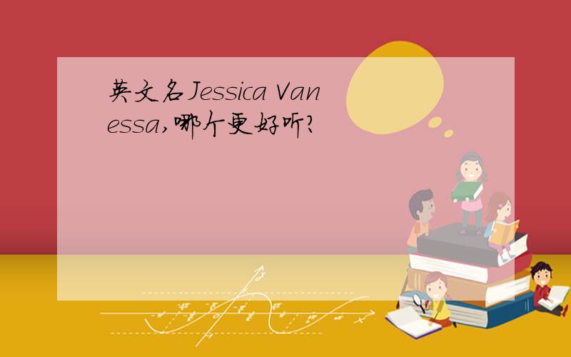 英文名Jessica Vanessa,哪个更好听?