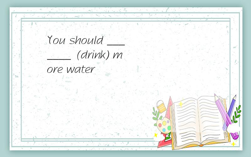 You should _______ （drink） more water