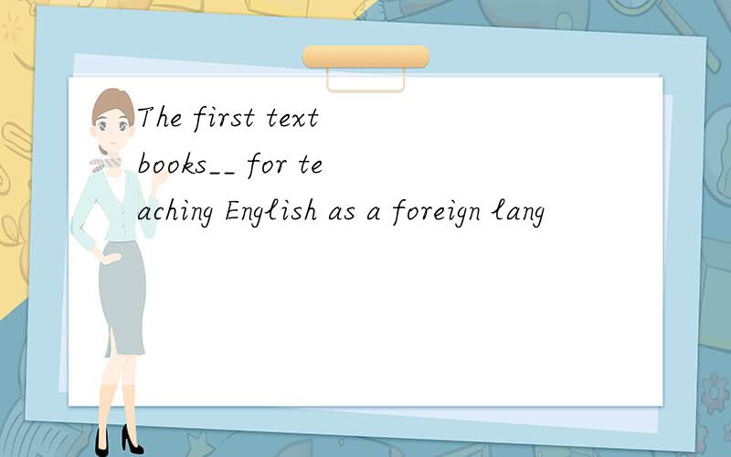 The first textbooks__ for teaching English as a foreign lang