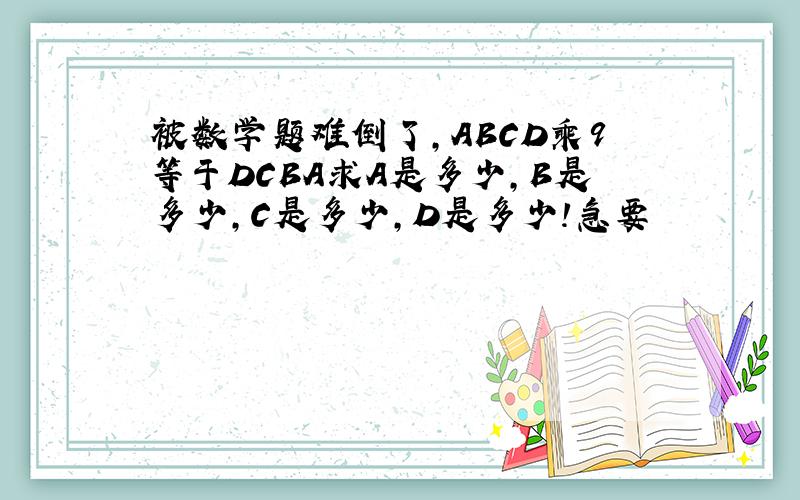 被数学题难倒了,ABCD乘9等于DCBA求A是多少,B是多少,C是多少,D是多少!急要