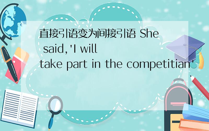 直接引语变为间接引语 She said,'I will take part in the competitian'