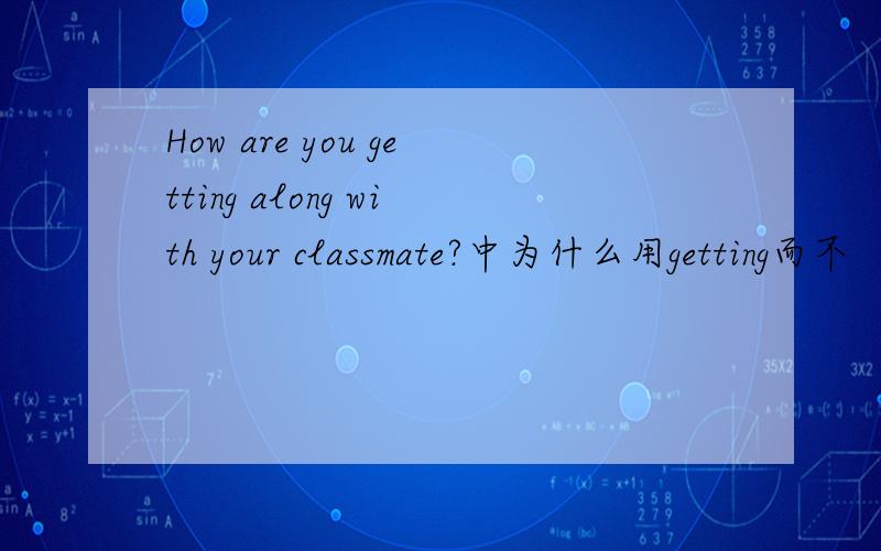 How are you getting along with your classmate?中为什么用getting而不