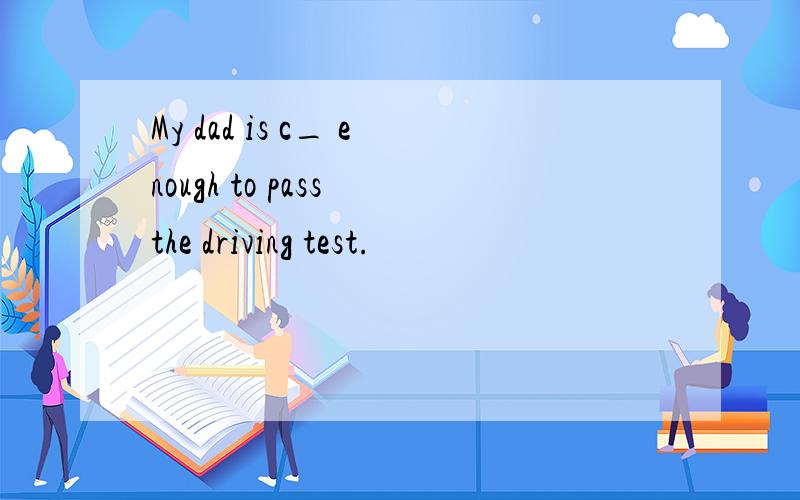 My dad is c_ enough to pass the driving test.