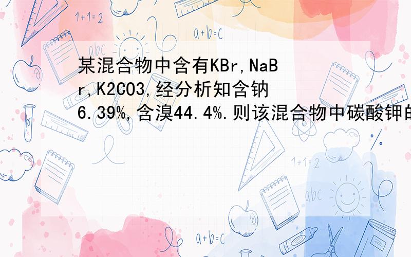 某混合物中含有KBr,NaBr,K2CO3,经分析知含钠6.39%,含溴44.4%.则该混合物中碳酸钾的质量分数是多少?