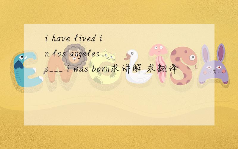i have lived in los angeles s___ i was born求讲解 求翻译