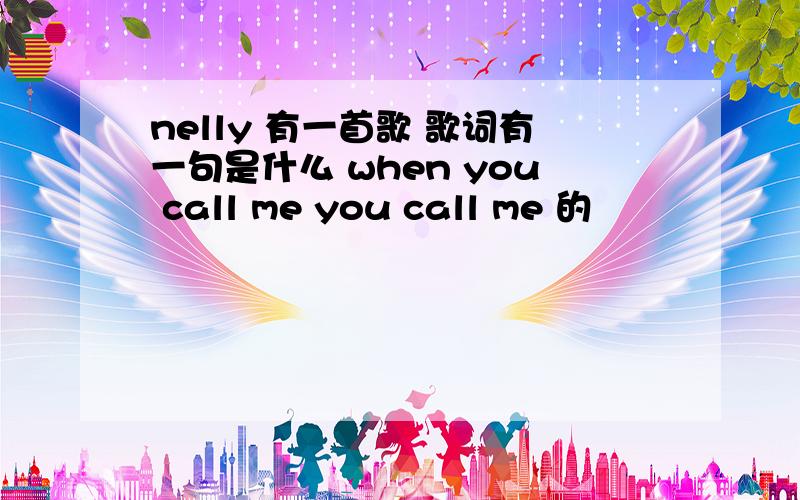 nelly 有一首歌 歌词有一句是什么 when you call me you call me 的