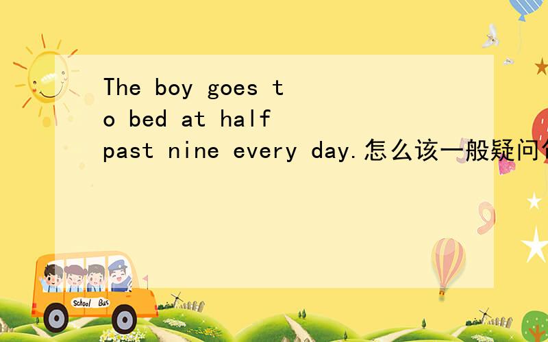 The boy goes to bed at half past nine every day.怎么该一般疑问句