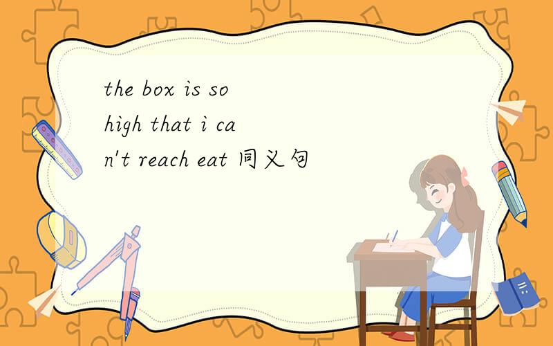 the box is so high that i can't reach eat 同义句