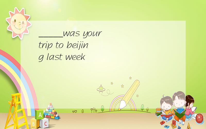 _____was your trip to beijing last week