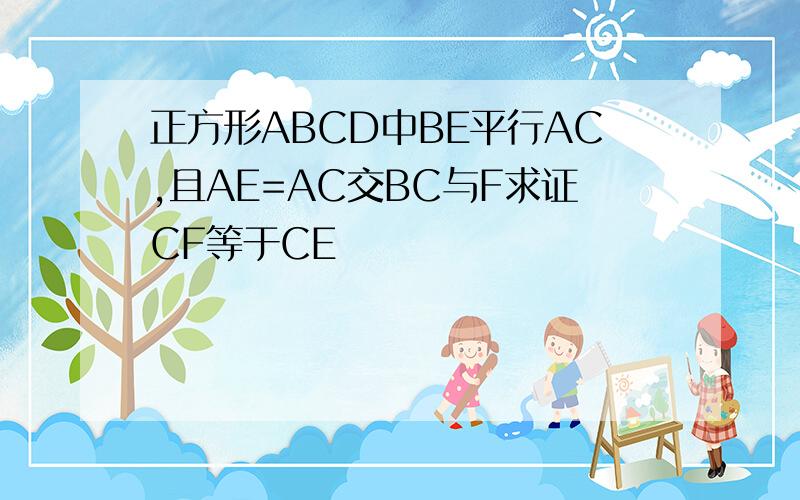 正方形ABCD中BE平行AC,且AE=AC交BC与F求证CF等于CE