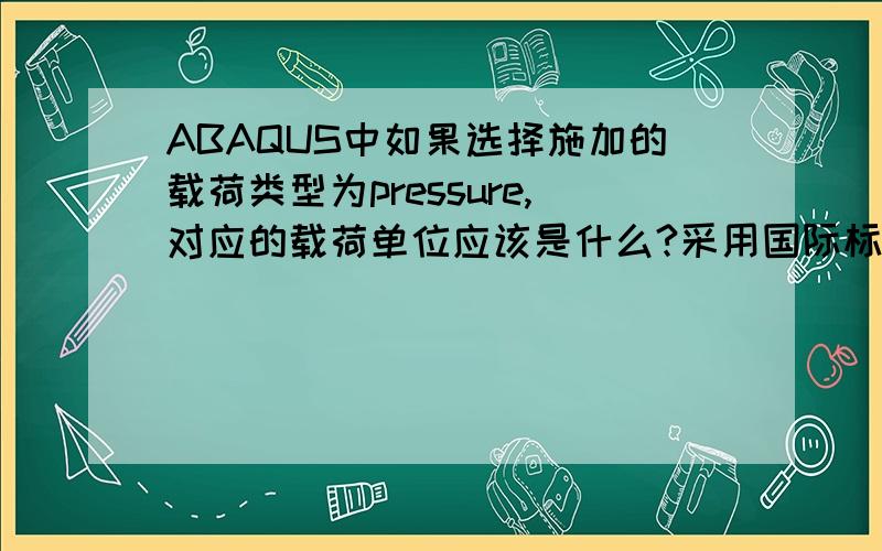 ABAQUS中如果选择施加的载荷类型为pressure,对应的载荷单位应该是什么?采用国际标准单位制的话