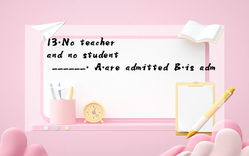 13.No teacher and no student ______． A.are admitted B.is adm